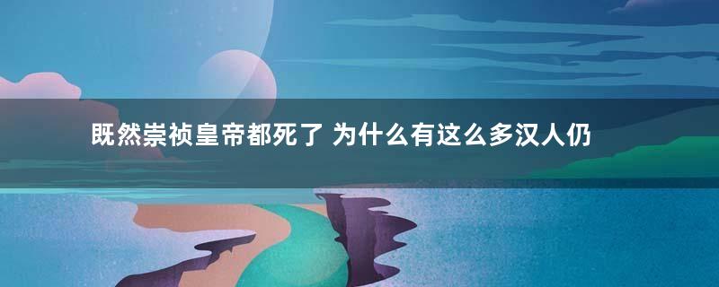 既然崇祯皇帝都死了 为什么有这么多汉人仍然坚持反清复明呢